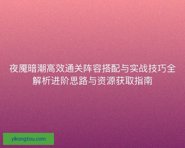 夜魇暗潮高效通关阵容搭配与实战技巧全解析进阶思路与资源获取指南