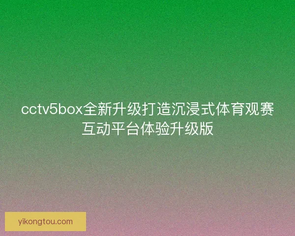 cctv5box全新升级打造沉浸式体育观赛互动平台体验升级版