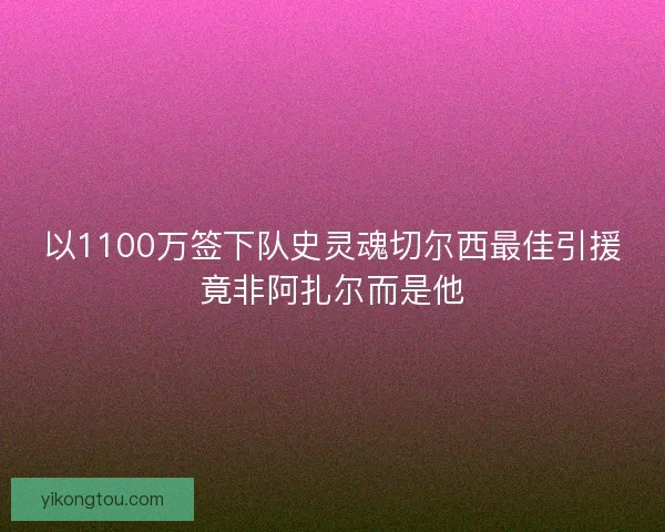 以1100万签下队史灵魂切尔西最佳引援竟非阿扎尔而是他