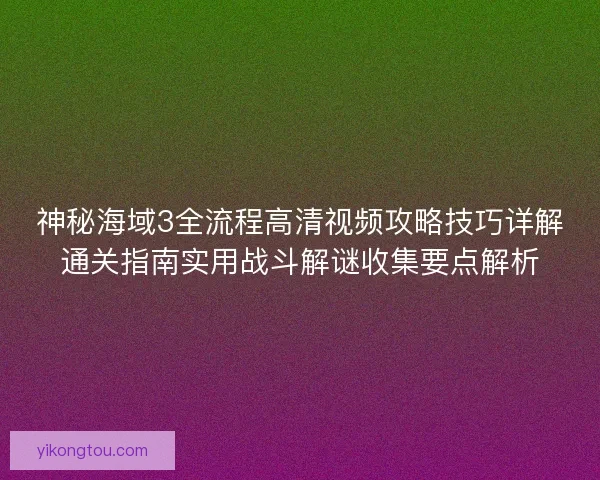 神秘海域3全流程高清视频攻略技巧详解通关指南实用战斗解谜收集要点解析