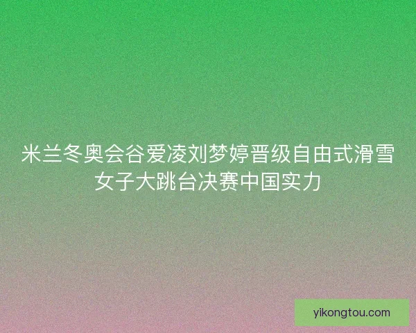 米兰冬奥会谷爱凌刘梦婷晋级自由式滑雪女子大跳台决赛中国实力