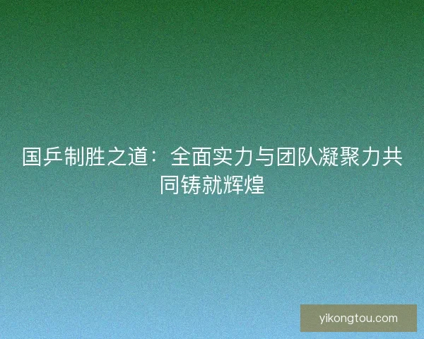 国乒制胜之道：全面实力与团队凝聚力共同铸就辉煌