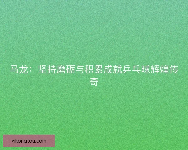 马龙：坚持磨砺与积累成就乒乓球辉煌传奇