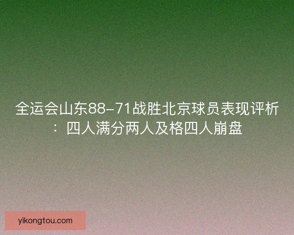 全运会山东88-71战胜北京球员表现评析：四人满分两人及格四人崩盘