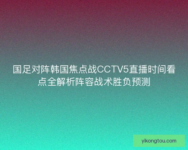 国足对阵韩国焦点战CCTV5直播时间看点全解析阵容战术胜负预测